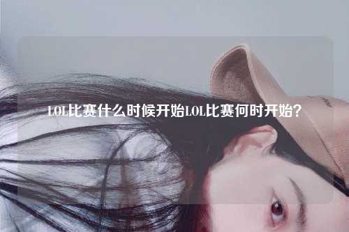 LOL比赛什么时候开始LOL比赛何时开始？
