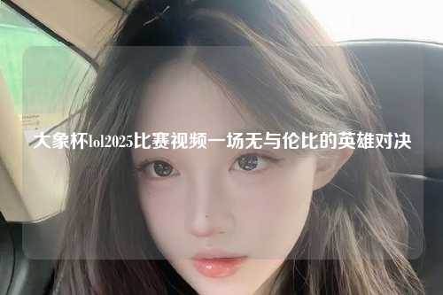 大象杯lol2025比赛视频一场无与伦比的英雄对决