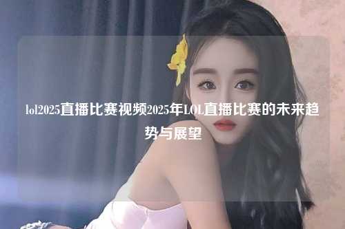 lol2025直播比赛视频2025年LOL直播比赛的未来趋势与展望