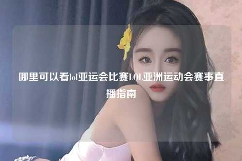 哪里可以看lol亚运会比赛LOL亚洲运动会赛事直播指南
