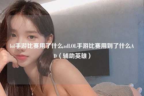lol手游比赛用了什么adLOL手游比赛用到了什么AD（辅助英雄）