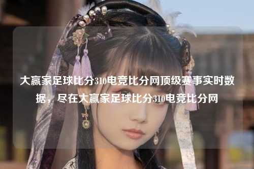 大赢家足球比分310电竞比分网顶级赛事实时数据，尽在大赢家足球比分310电竞比分网