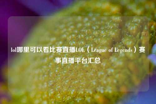 lol哪里可以看比赛直播LOL（League of Legends）赛事直播平台汇总