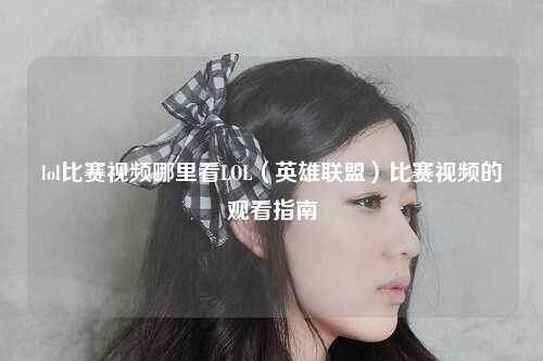 lol比赛视频哪里看LOL（英雄联盟）比赛视频的观看指南