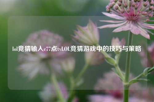 lol竞猜输入c77点tvLOL竞猜游戏中的技巧与策略