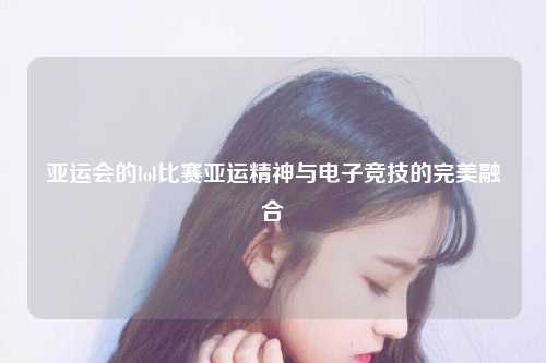 亚运会的lol比赛亚运精神与电子竞技的完美融合