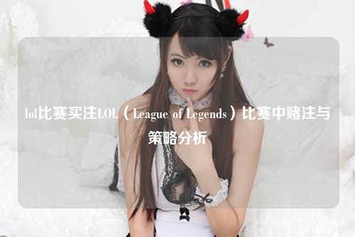 lol比赛买注LOL（League of Legends）比赛中赌注与策略分析