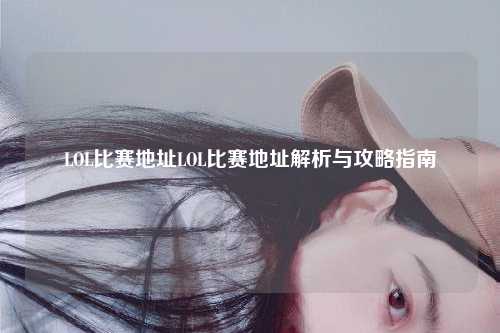 LOL比赛地址LOL比赛地址解析与攻略指南