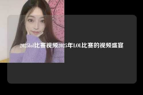 2025lol比赛视频2025年LOL比赛的视频盛宴