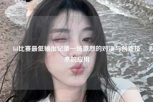 lol比赛最低输出纪录一场激烈的对决与创新技术的应用