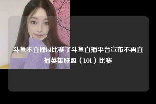 斗鱼不直播lol比赛了斗鱼直播平台宣布不再直播英雄联盟（LOL）比赛