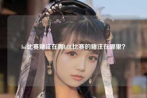 lol比赛赌注在哪LOL比赛的赌注在哪里？