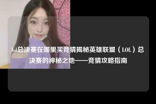 lol总决赛在哪里买竞猜揭秘英雄联盟（LOL）总决赛的神秘之地——竞猜攻略指南