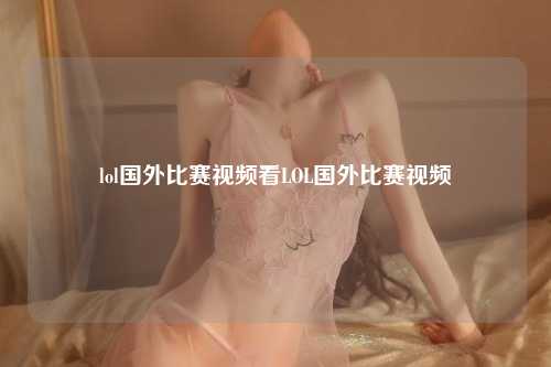 lol国外比赛视频看LOL国外比赛视频