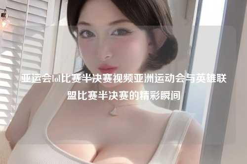 亚运会lol比赛半决赛视频亚洲运动会与英雄联盟比赛半决赛的精彩瞬间