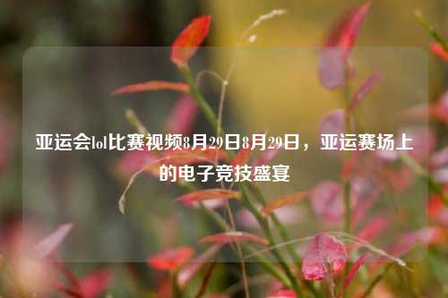 亚运会lol比赛视频8月29日8月29日，亚运赛场上的电子竞技盛宴