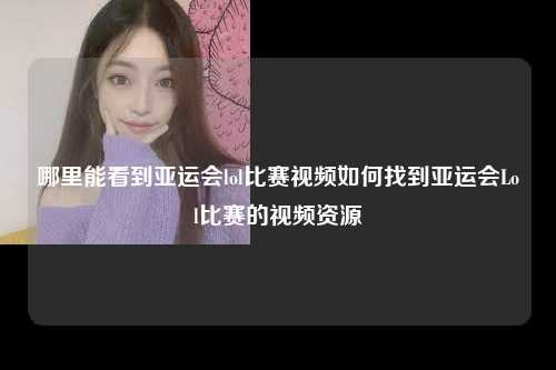 哪里能看到亚运会lol比赛视频如何找到亚运会Lol比赛的视频资源