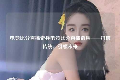 电竞比分直播奇兵电竞比分直播奇兵——打破传统，引领未来