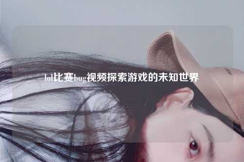lol比赛bug视频探索游戏的未知世界