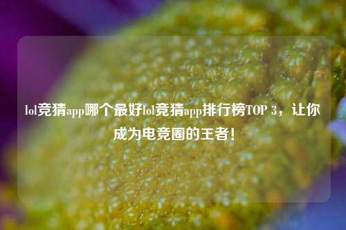 lol竞猜app哪个最好lol竞猜app排行榜TOP 3，让你成为电竞圈的王者！