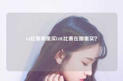 lol比赛哪里买LOL比赛在哪里买？