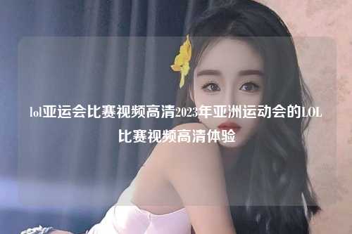 lol亚运会比赛视频高清2023年亚洲运动会的LOL比赛视频高清体验