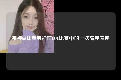 韦神lol比赛韦神在LOL比赛中的一次辉煌表现