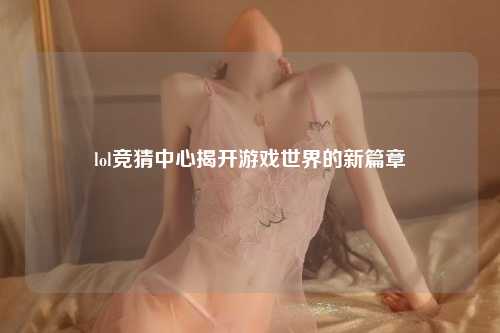 lol竞猜中心揭开游戏世界的新篇章