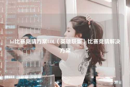 lol比赛竞猜方案LOL（英雄联盟）比赛竞猜解决方案