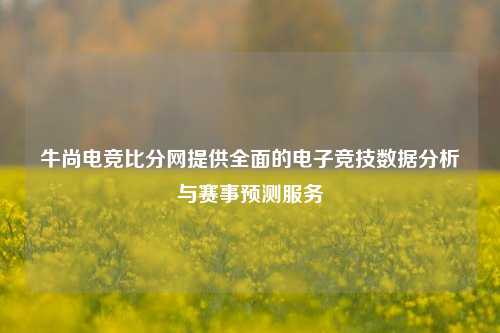 牛尚电竞比分网提供全面的电子竞技数据分析与赛事预测服务