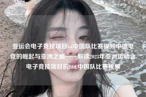 亚运会电子竞技项目lol中国队比赛视频中国电竞的崛起与亚洲之巅——解读2023年亚洲运动会电子竞技项目的LOL中国队比赛视频