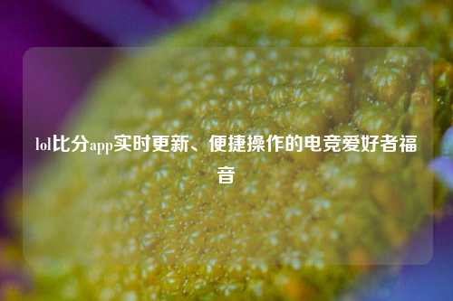 lol比分app实时更新、便捷操作的电竞爱好者福音