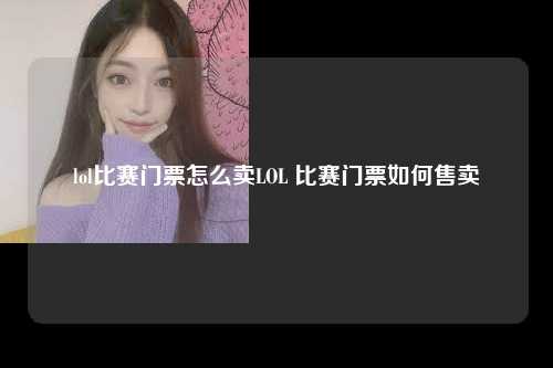 lol比赛门票怎么卖LOL 比赛门票如何售卖