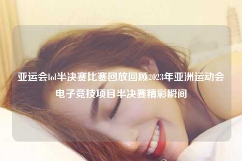 亚运会lol半决赛比赛回放回顾2023年亚洲运动会电子竞技项目半决赛精彩瞬间