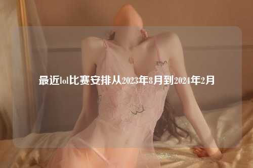 最近lol比赛安排从2023年8月到2024年2月