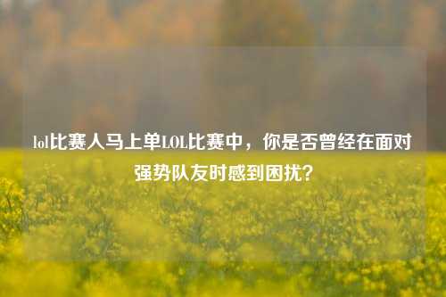 lol比赛人马上单LOL比赛中，你是否曾经在面对强势队友时感到困扰？