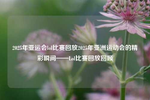 2025年亚运会lol比赛回放2025年亚洲运动会的精彩瞬间——Lol比赛回放回顾