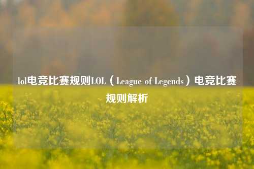 lol电竞比赛规则LOL（League of Legends）电竞比赛规则解析