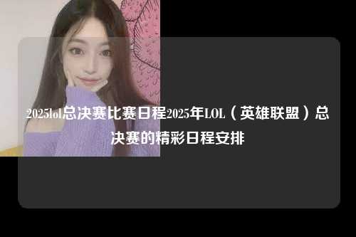 2025lol总决赛比赛日程2025年LOL（英雄联盟）总决赛的精彩日程安排