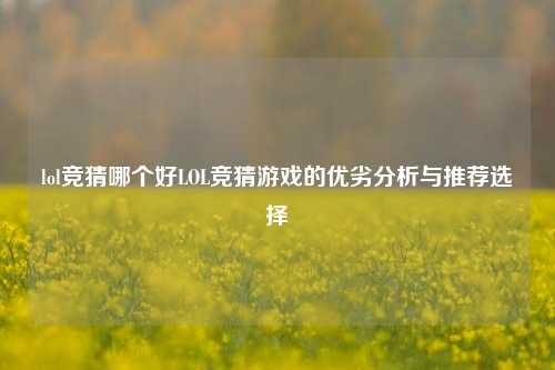 lol竞猜哪个好LOL竞猜游戏的优劣分析与推荐选择
