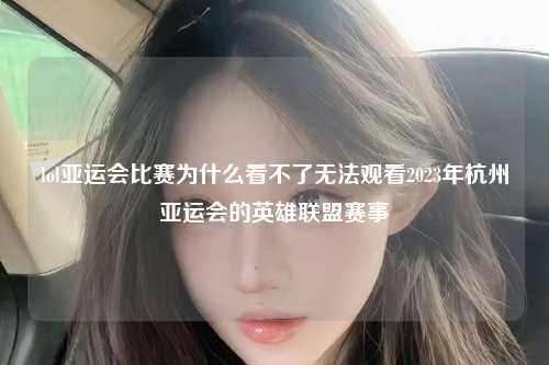 lol亚运会比赛为什么看不了无法观看2023年杭州亚运会的英雄联盟赛事