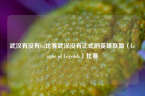 武汉有没有lol比赛武汉没有正式的英雄联盟（League of Legends）比赛