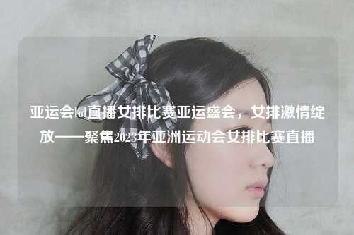 亚运会lol直播女排比赛亚运盛会，女排激情绽放——聚焦2023年亚洲运动会女排比赛直播