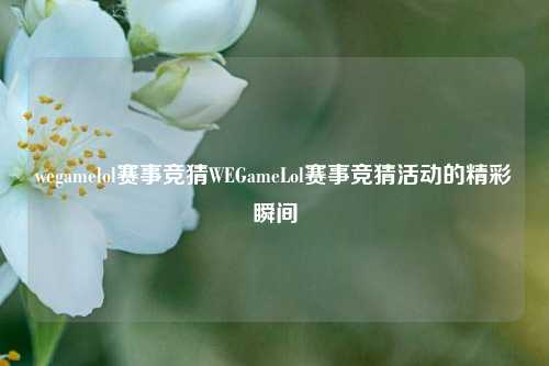 wegamelol赛事竞猜WEGameLol赛事竞猜活动的精彩瞬间