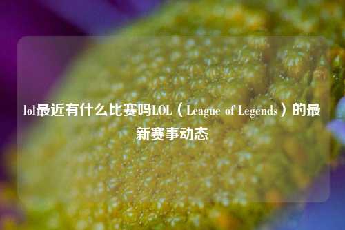 lol最近有什么比赛吗LOL（League of Legends）的最新赛事动态