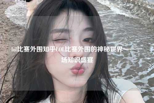 lol比赛外围知乎LOL比赛外围的神秘世界——一场知识盛宴