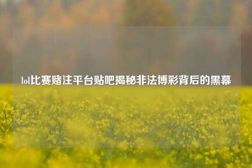 lol比赛赌注平台贴吧揭秘非法博彩背后的黑幕