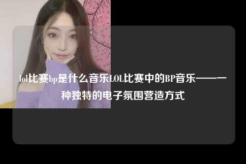 lol比赛bp是什么音乐LOL比赛中的BP音乐——一种独特的电子氛围营造方式