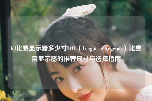 lol比赛显示器多少寸LOL（League of Legends）比赛用显示器的推荐尺寸与选择指南