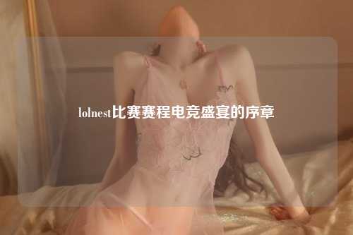 lolnest比赛赛程电竞盛宴的序章